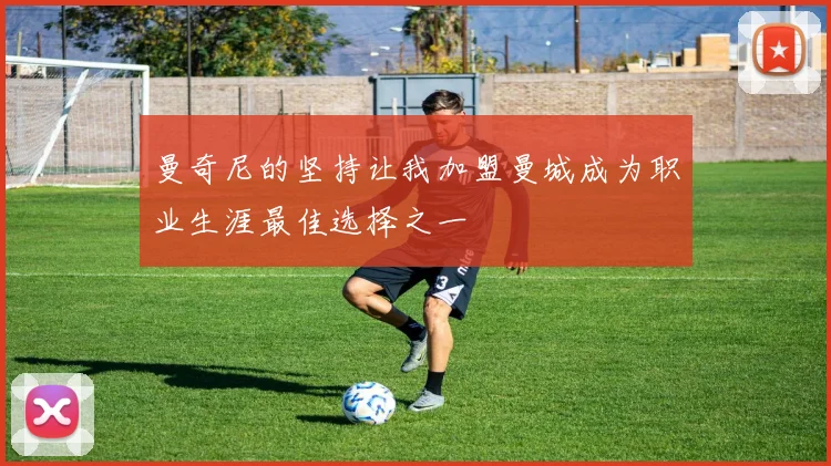 曼奇尼的坚持让我加盟曼城成为职业生涯最佳选择之一