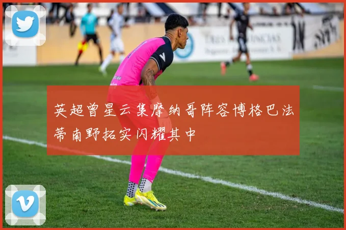 英超曾星云集摩纳哥阵容博格巴法蒂南野拓实闪耀其中