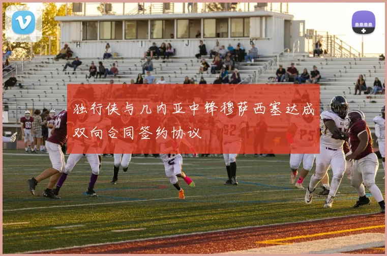 独行侠与几内亚中锋穆萨西塞达成双向合同签约协议