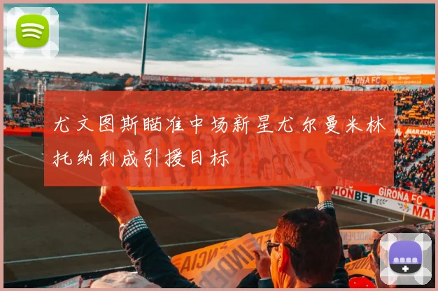 尤文图斯瞄准中场新星尤尔曼米林托纳利成引援目标
